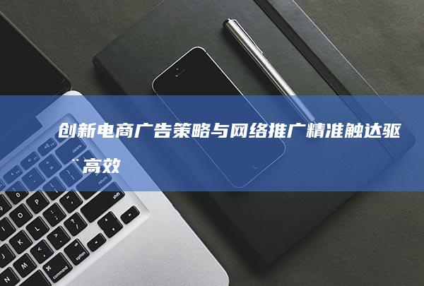 创新电商广告策略与网络推广：精准触达驱动高效转化